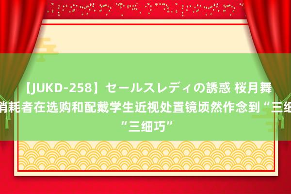 【JUKD-258】セールスレディの誘惑 桜月舞 他 消耗者在选购和配戴学生近视处置镜顷然作念到“三细巧”