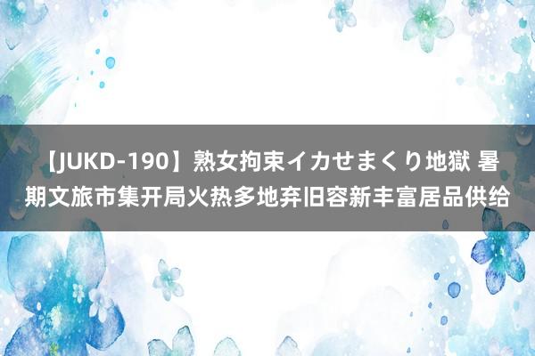 【JUKD-190】熟女拘束イカせまくり地獄 暑期文旅市集开局火热多地弃旧容新丰富居品供给