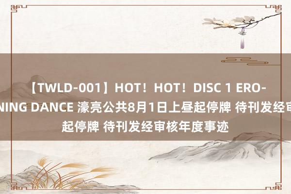 【TWLD-001】HOT！HOT！DISC 1 ERO-BODY BURNING DANCE 濠亮公共8月1日上昼起停牌 待刊发经审核年度事迹