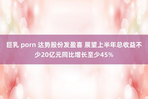 巨乳 porn 达势股份发盈喜 展望上半年总收益不少20亿元同比增长至少45%