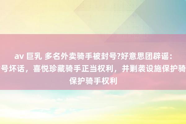 av 巨乳 多名外卖骑手被封号?好意思团辟谣：否定封号坏话，喜悦珍藏骑手正当权利，并剿袭设施保护骑手权利