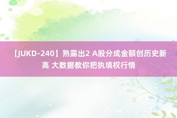 【JUKD-240】熟露出2 A股分成金额创历史新高 大数据教你把执填权行情