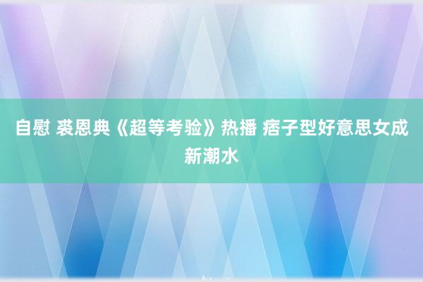 自慰 裘恩典《超等考验》热播 痞子型好意思女成新潮水