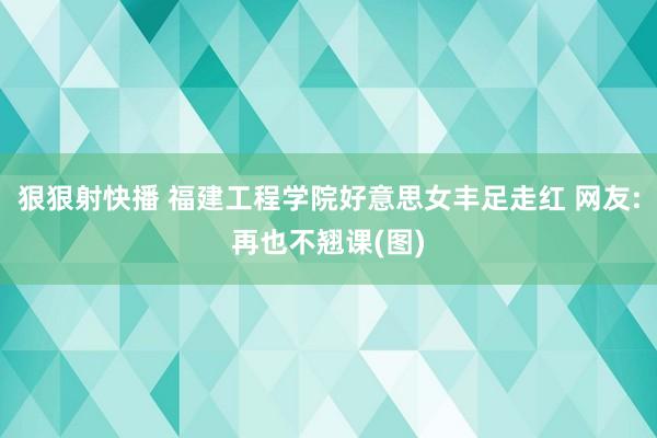 狠狠射快播 福建工程学院好意思女丰足走红 网友:再也不翘课(图)