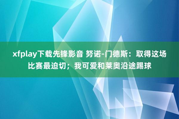 xfplay下载先锋影音 努诺-门德斯：取得这场比赛最迫切；我可爱和莱奥沿途踢球