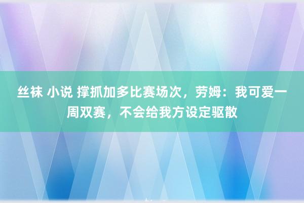 丝袜 小说 撑抓加多比赛场次，劳姆：我可爱一周双赛，不会给我方设定驱散