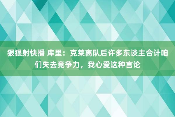 狠狠射快播 库里：克莱离队后许多东谈主合计咱们失去竞争力，我心爱这种言论