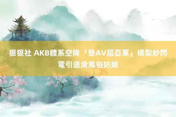 狠狠社 AKB體系空降「登AV屆亞軍」　橘梨紗閃電引退淪風俗姑娘