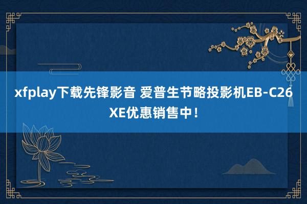 xfplay下载先锋影音 爱普生节略投影机EB-C26XE优惠销售中！