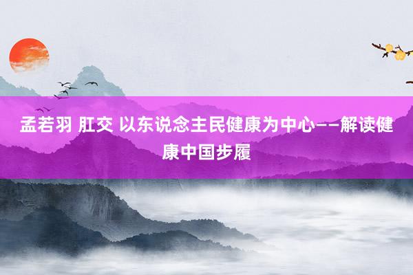 孟若羽 肛交 以东说念主民健康为中心——解读健康中国步履