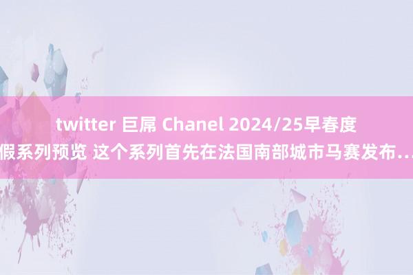 twitter 巨屌 Chanel 2024/25早春度假系列预览 这个系列首先在法国南部城市马赛发布…