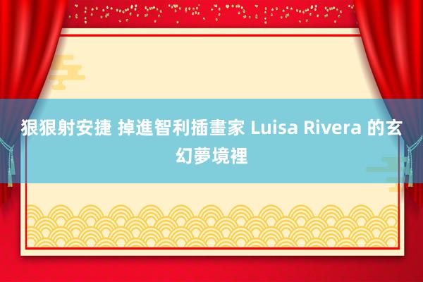 狠狠射安捷 掉進智利插畫家 Luisa Rivera 的玄幻夢境裡