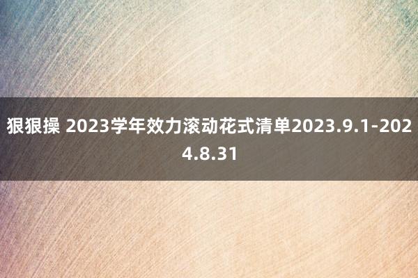 狠狠操 2023学年效力滚动花式清单2023.9.1-2024.8.31